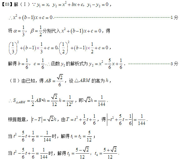 解（Ⅰ）212120yxyxbxcyy，，， 
210xbxc.········································································································ 1分 将1132

，分别代入2
10xbxc，得 2
2
111110103322bcbc


，， 解得1166bc
，.函数2y的解析式为2y25166
xx． ······································ 3分 （Ⅱ）由已知，得2
6
AB
，设ABM△的高为h， 3121
21212
ABMSABhh
△·，即12144h. 根据题意，2tTh
，由21166Ttt，得2511
66144
tt
. 当2
51166144tt
时，解得125
12
tt； 当2
51166144tt
时，解得3452521212
tt，. 