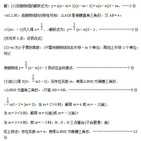 (1)设抛物线的解析式为：y＝a(x－m＋2)(x－m－2)＝a(x－m)2－4a．……2分 ∵AC⊥BC，由抛物线的对称性可知：△ACB是等腰直角三角形，又AB＝4， ∴C(m，－2)代入得a＝ ．∴解析式为：y＝ (x－m)2－2．………………………5分 (亦可求C点，设顶点式) (2)∵m为小于零的常数，∴只需将抛物线向右平移－m个单位，再向上平移2个单位，可以 使抛物线y＝ (x－m)2－2顶点在坐标原点．……………………………………7分 (3)由(1)得D(0， m2－2)，设存在实数m，使得△BOD为等腰三角形． ∵△BOD为直角三角形，∴只能OD＝OB．……………………………………………9分 ∴ m2－2＝|m＋2|，当m＋2＞0时，解得m＝4或m＝－2(舍)． 当m＋2＜0时，解得m＝0(舍)或m＝－2(舍)； 当m＋2＝0时，即m＝－2时，B、O、D三点重合(不合题意，舍) 综上所述：存在实数m＝4，使得△BOD为等腰三角形．……………………………12分